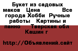  Букет из садовых маков › Цена ­ 6 000 - Все города Хобби. Ручные работы » Картины и панно   . Тверская обл.,Кашин г.
